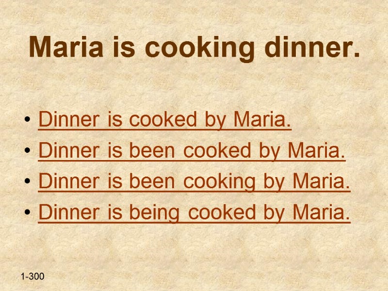 Maria is cooking dinner.  Dinner is cooked by Maria. Dinner is been cooked
